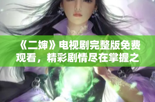 《二婶》电视剧完整版免费观看，精彩剧情尽在掌握之中！