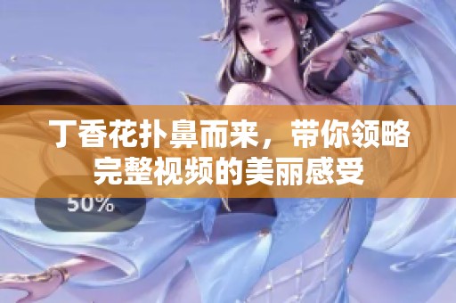丁香花扑鼻而来，带你领略完整视频的美丽感受