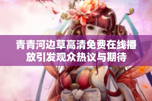 青青河边草高清免费在线播放引发观众热议与期待