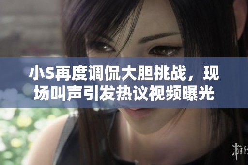 小S再度调侃大胆挑战，现场叫声引发热议视频曝光