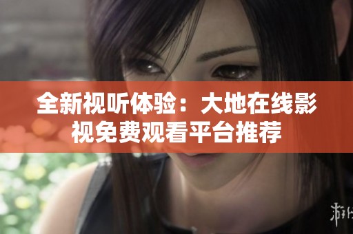 全新视听体验：大地在线影视免费观看平台推荐