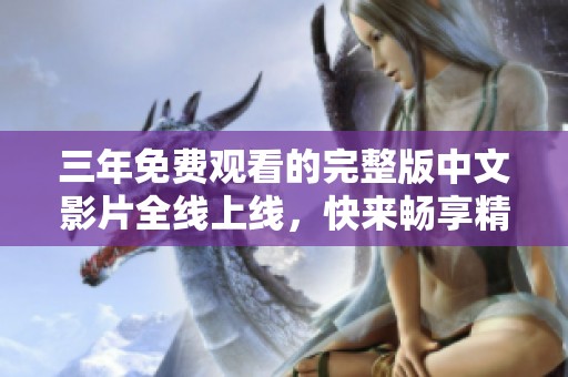 三年免费观看的完整版中文影片全线上线，快来畅享精彩内容