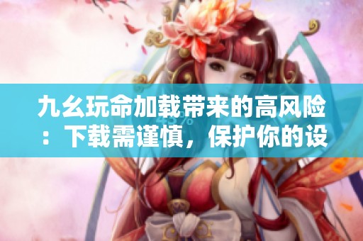 九幺玩命加载带来的高风险：下载需谨慎，保护你的设备安全