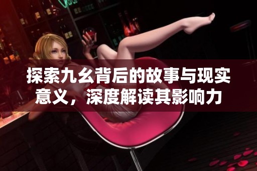 探索九幺背后的故事与现实意义，深度解读其影响力