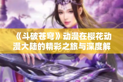 《斗破苍穹》动漫在樱花动漫大陆的精彩之旅与深度解析
