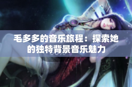 毛多多的音乐旅程：探索她的独特背景音乐魅力