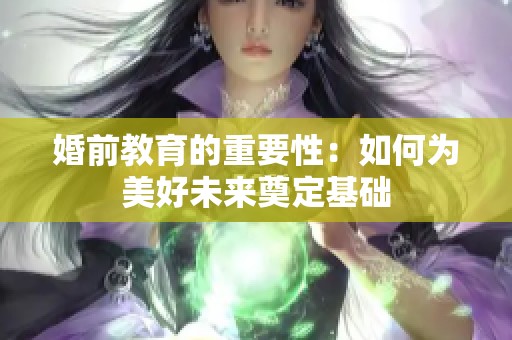 婚前教育的重要性：如何为美好未来奠定基础