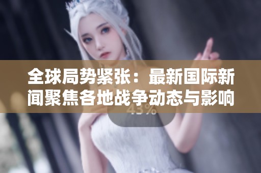 全球局势紧张：最新国际新闻聚焦各地战争动态与影响