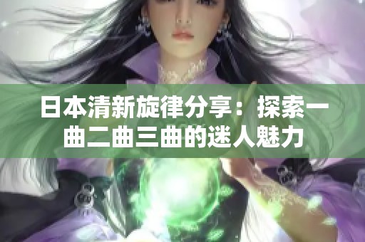 日本清新旋律分享：探索一曲二曲三曲的迷人魅力
