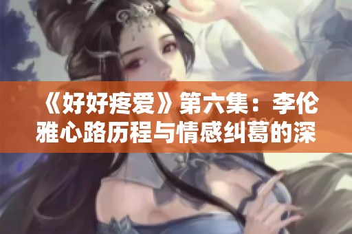 《好好疼爱》第六集：李伦雅心路历程与情感纠葛的深刻揭示