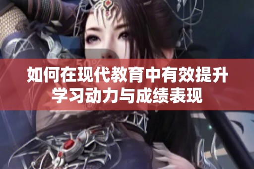 如何在现代教育中有效提升学习动力与成绩表现
