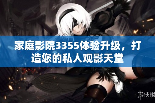 家庭影院3355体验升级，打造您的私人观影天堂