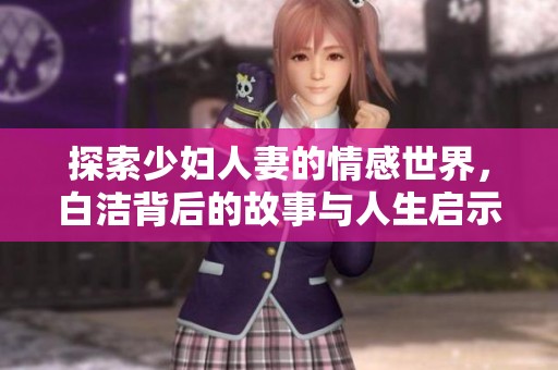 探索少妇人妻的情感世界，白洁背后的故事与人生启示