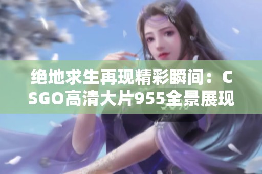 绝地求生再现精彩瞬间：CSGO高清大片955全景展现游戏魅力