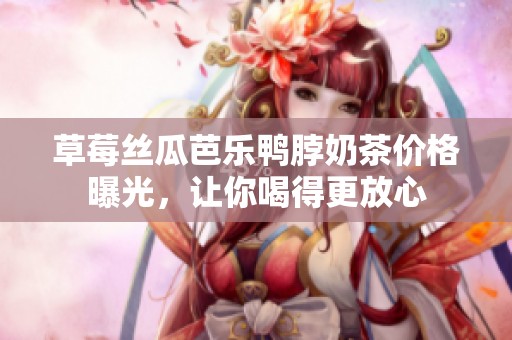 草莓丝瓜芭乐鸭脖奶茶价格曝光，让你喝得更放心
