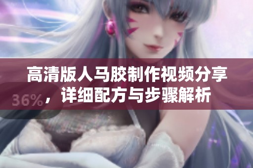 高清版人马胶制作视频分享，详细配方与步骤解析