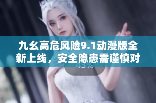 九幺高危风险9.1动漫版全新上线，安全隐患需谨慎对待
