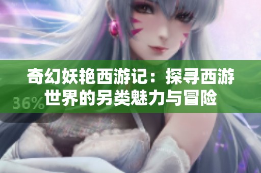 奇幻妖艳西游记：探寻西游世界的另类魅力与冒险