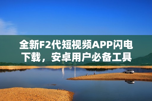 全新F2代短视频APP闪电下载，安卓用户必备工具