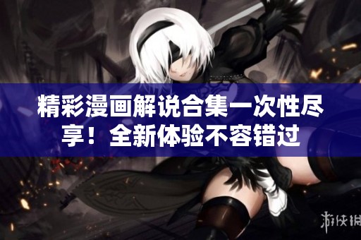 精彩漫画解说合集一次性尽享！全新体验不容错过