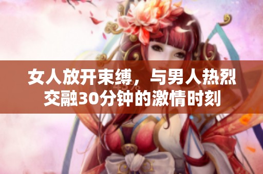 女人放开束缚，与男人热烈交融30分钟的激情时刻