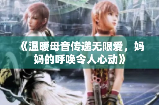 《温暖母音传递无限爱，妈妈的呼唤令人心动》
