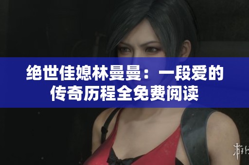 绝世佳媳林曼曼：一段爱的传奇历程全免费阅读