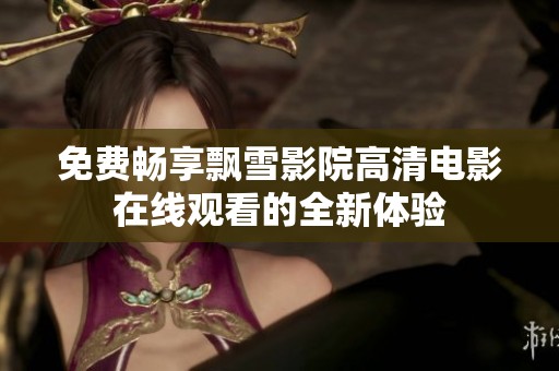 免费畅享飘雪影院高清电影在线观看的全新体验