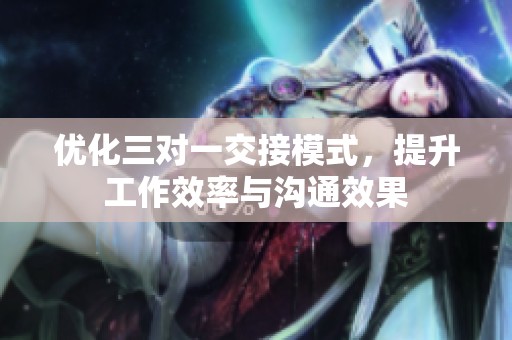 优化三对一交接模式，提升工作效率与沟通效果
