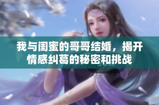 我与闺蜜的哥哥结婚，揭开情感纠葛的秘密和挑战