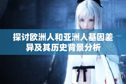 探讨欧洲人和亚洲人基因差异及其历史背景分析