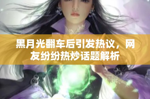 黑月光翻车后引发热议，网友纷纷热炒话题解析