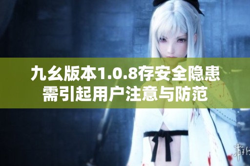 九幺版本1.0.8存安全隐患需引起用户注意与防范