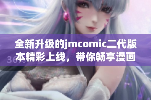 全新升级的jmcomic二代版本精彩上线，带你畅享漫画新体验