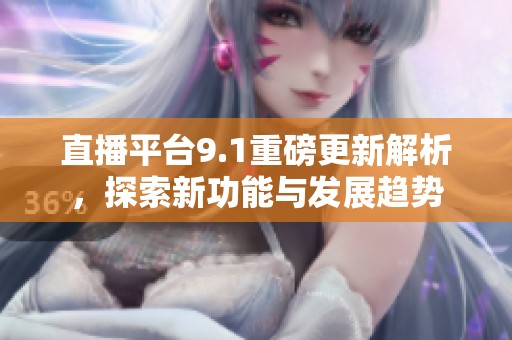 直播平台9.1重磅更新解析，探索新功能与发展趋势