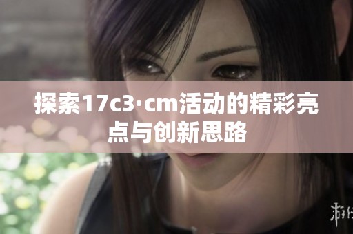 探索17c3·cm活动的精彩亮点与创新思路