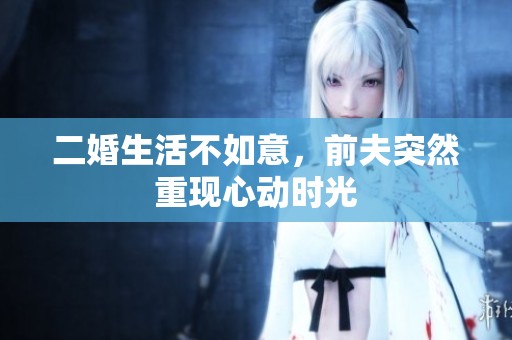 二婚生活不如意，前夫突然重现心动时光