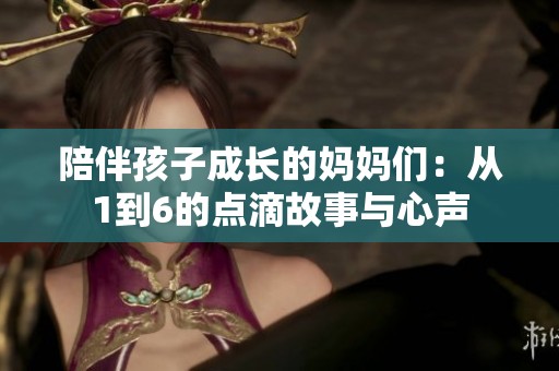 陪伴孩子成长的妈妈们：从1到6的点滴故事与心声