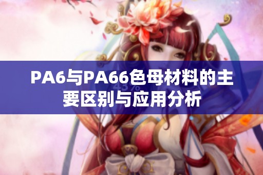PA6与PA66色母材料的主要区别与应用分析