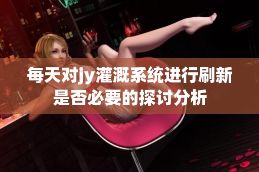 每天对jy灌溉系统进行刷新是否必要的探讨分析