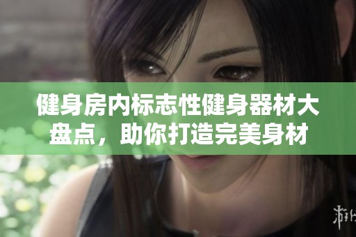 健身房内标志性健身器材大盘点，助你打造完美身材
