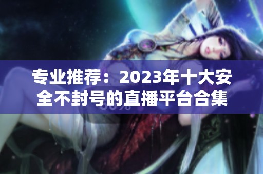 专业推荐：2023年十大安全不封号的直播平台合集