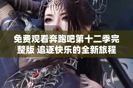 免费观看奔跑吧第十二季完整版 追逐快乐的全新旅程