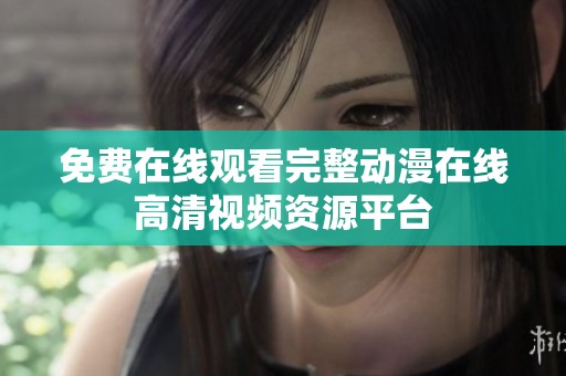 免费在线观看完整动漫在线高清视频资源平台