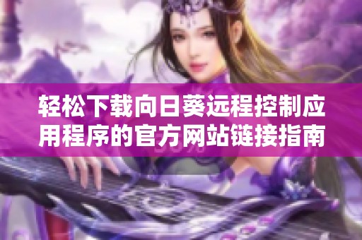 轻松下载向日葵远程控制应用程序的官方网站链接指南