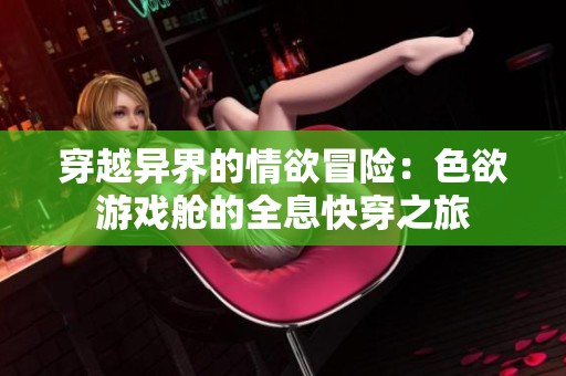 穿越异界的情欲冒险：色欲游戏舱的全息快穿之旅