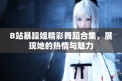 B站暴躁姐精彩舞蹈合集，展现她的热情与魅力