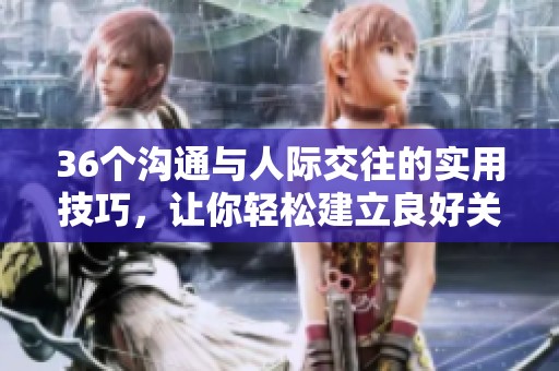 36个沟通与人际交往的实用技巧，让你轻松建立良好关系