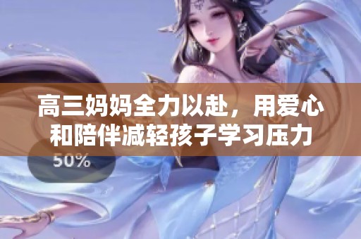 高三妈妈全力以赴，用爱心和陪伴减轻孩子学习压力