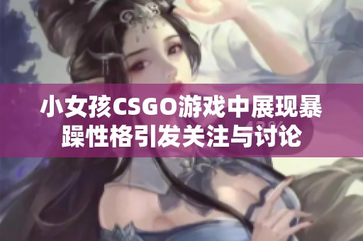 小女孩CSGO游戏中展现暴躁性格引发关注与讨论